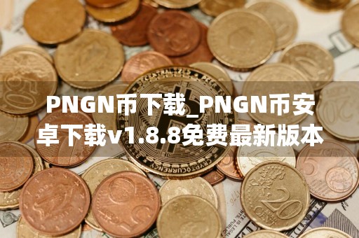 PNGN币下载_PNGN币安卓下载v1.8.8免费最新版本下载