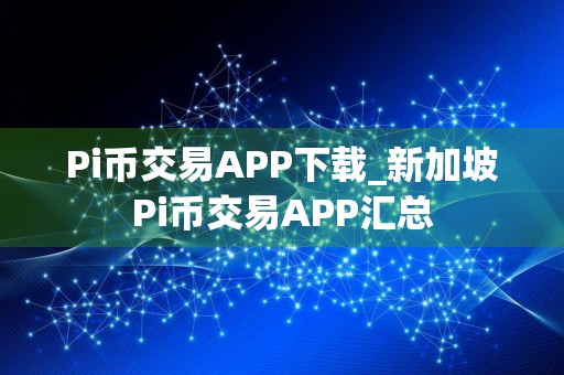 Pi币交易APP下载_新加坡Pi币交易APP汇总
