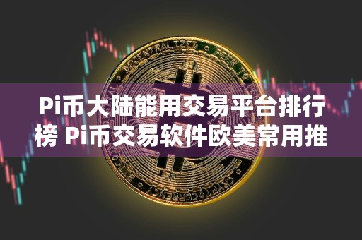Pi币大陆能用交易平台排行榜 Pi币交易软件欧美常用推荐