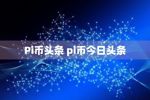 Pi币头条 pi币今日头条