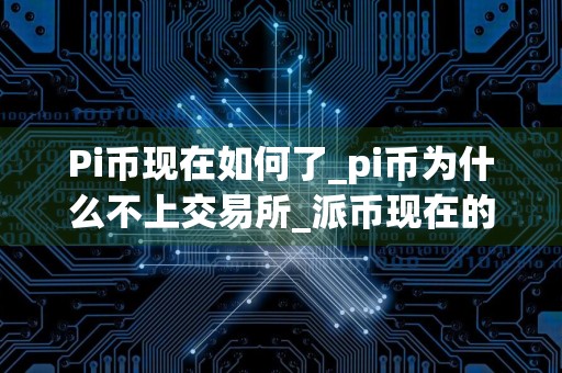 Pi币现在如何了_pi币为什么不上交易所_派币现在的价格