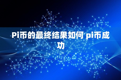 Pi币的最终结果如何 pi币成功
