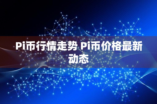 Pi币行情走势 Pi币价格最新动态