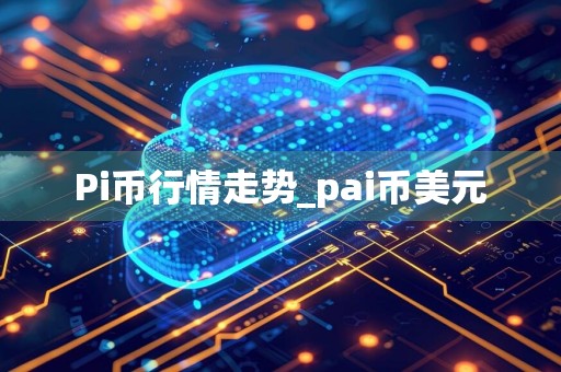 Pi币行情走势_pai币美元