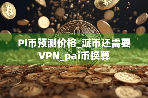 Pi币预测价格_派币还需要VPN_pai币换算
