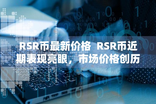 RSR币最新价格RSR币近期表现亮眼，市场价格创历史新高