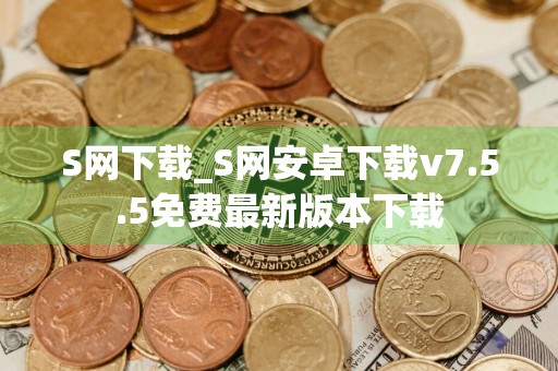 S网下载_S网安卓下载v7.5.5免费最新版本下载