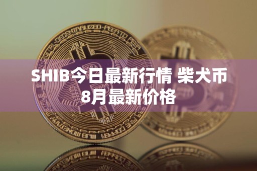 SHIB今日最新行情 柴犬币8月最新价格
