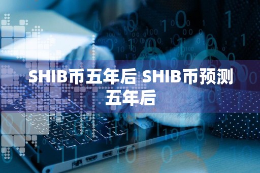 SHIB币五年后 SHIB币预测五年后