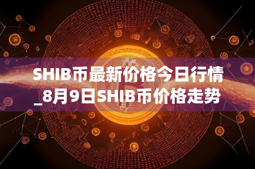 SHIB币最新价格今日行情_8月9日SHIB币价格走势
