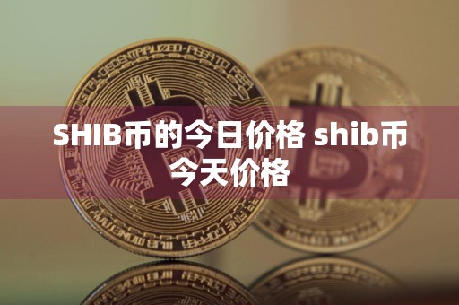 SHIB币的今日价格 shib币今天价格