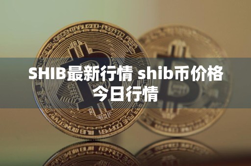 SHIB最新行情 shib币价格今日行情