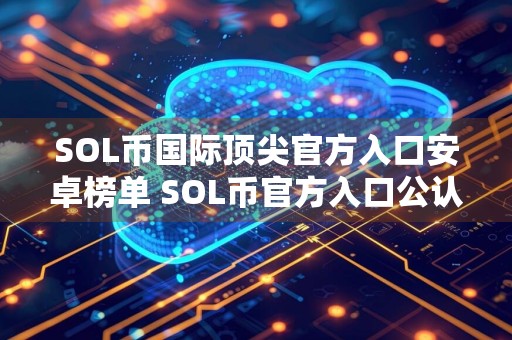 SOL币国际顶尖官方入口安卓榜单 SOL币官方入口公认分享