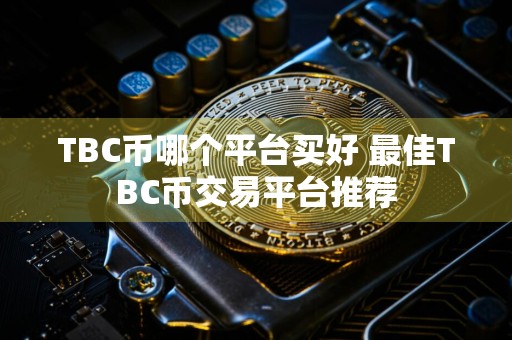 TBC币哪个平台买好 最佳TBC币交易平台推荐