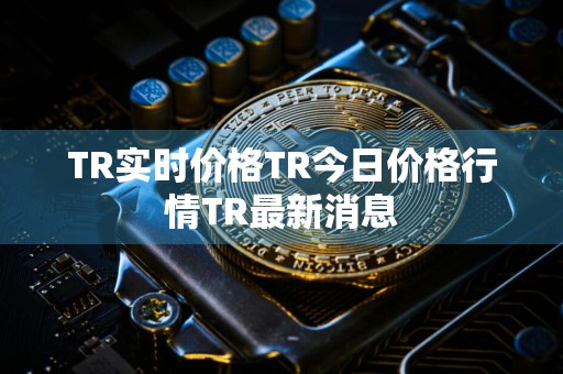 TR实时价格TR今日价格行情TR最新消息