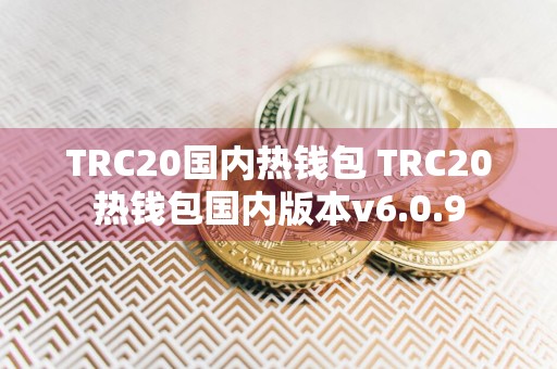 TRC20国内热钱包 TRC20热钱包国内版本v6.0.9