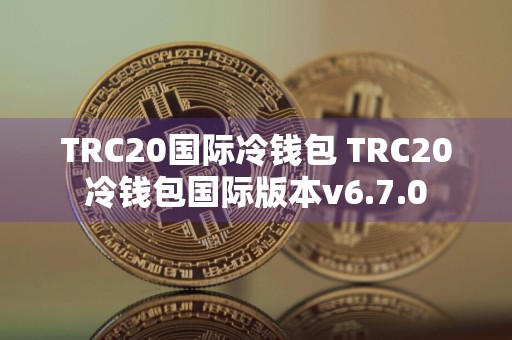 TRC20国际冷钱包 TRC20冷钱包国际版本v6.7.0