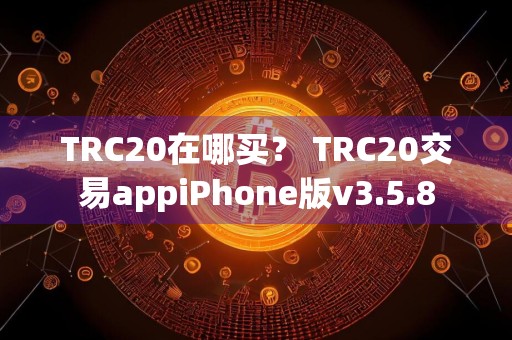 TRC20在哪买? TRC20交易appiPhone版v3.5.8