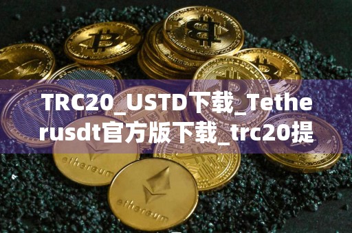 TRC20_USTD下载_Tetherusdt官方版下载_trc20提币手续费