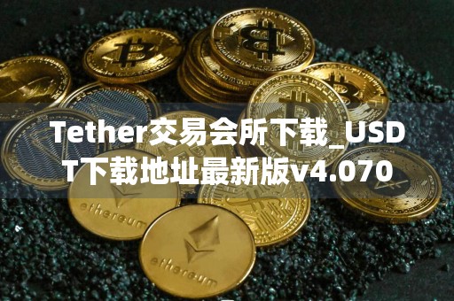 Tether交易会所下载_USDT下载地址最新版v4.070