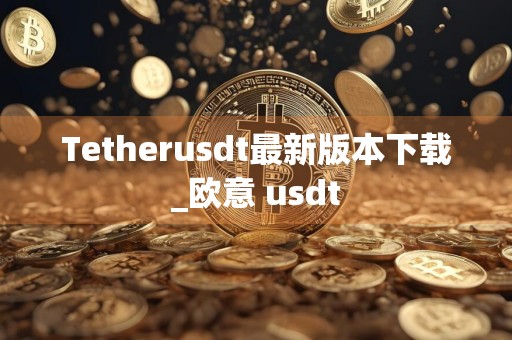 Tetherusdt最新版本下载_欧意 usdt