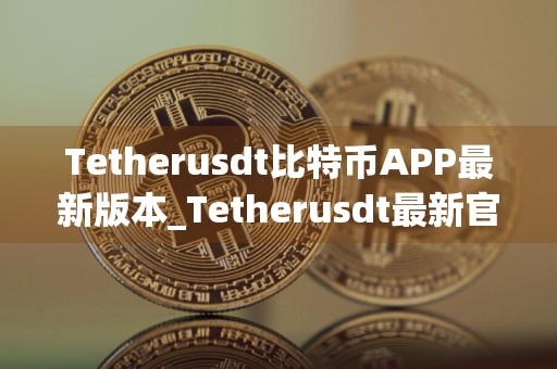 Tetherusdt比特币APP最新版本_Tetherusdt最新官方网站v6.1.64下载渠道