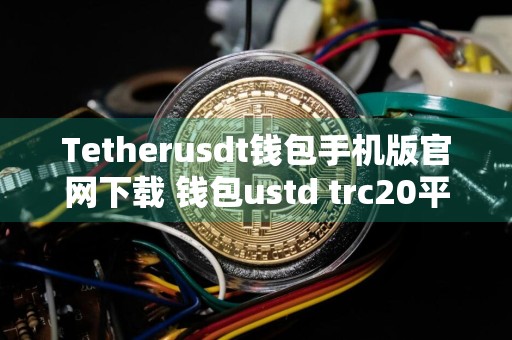 Tetherusdt钱包手机版官网下载 钱包ustd trc20平台去哪儿下载