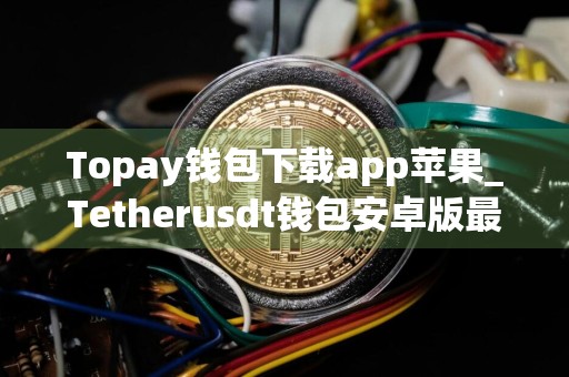 Topay钱包下载app苹果_Tetherusdt钱包安卓版最新下载