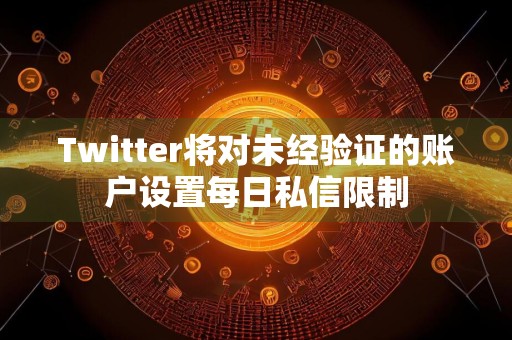 Twitter将对未经验证的账户设置每日私信限制