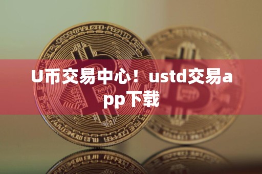 U币交易中心！ustd交易app下载