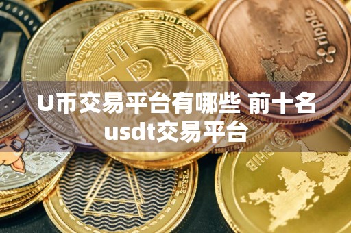 U币交易平台有哪些 前十名usdt交易平台