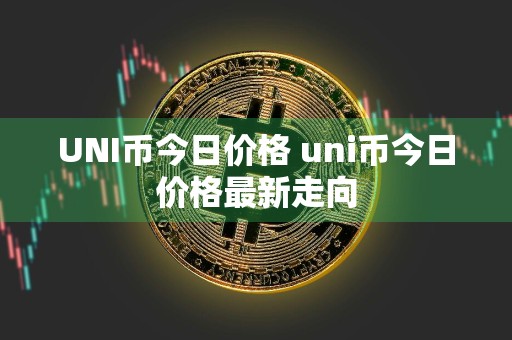 UNI币今日价格 uni币今日价格最新走向