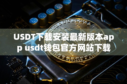 USDT下载安装最新版本app usdt钱包官方网站下载