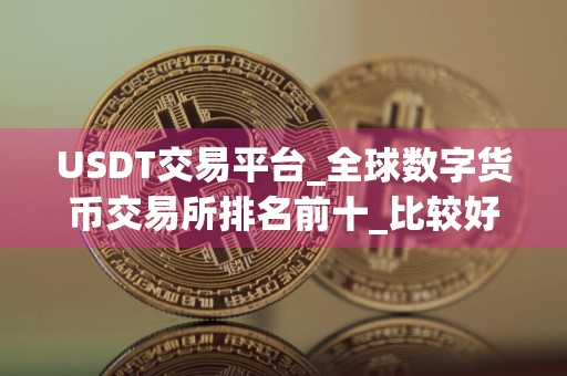 USDT交易平台_全球数字货币交易所排名前十_比较好的买币平台排名