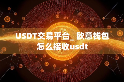 USDT交易平台_ 欧意钱包怎么接收usdt