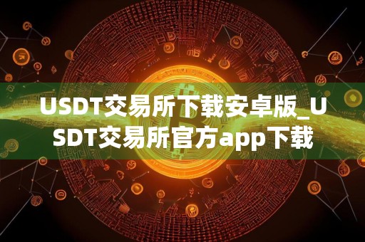 USDT交易所下载安卓版_USDT交易所官方app下载