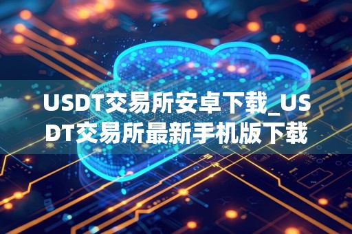 USDT交易所安卓下载_USDT交易所最新手机版下载