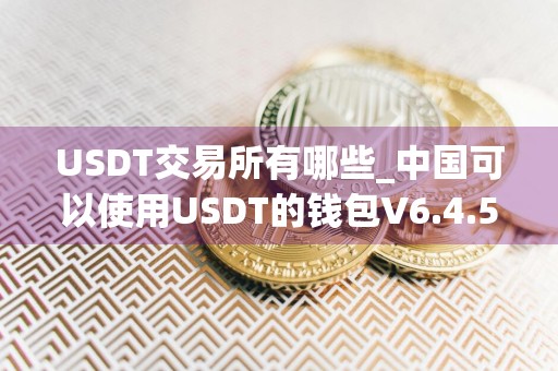 USDT交易所有哪些_中国可以使用USDT的钱包V6.4.56