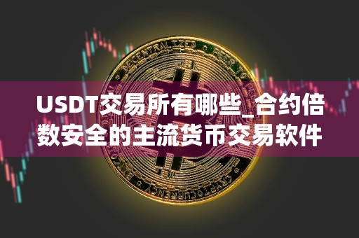 USDT交易所有哪些_合约倍数安全的主流货币交易软件排名合集