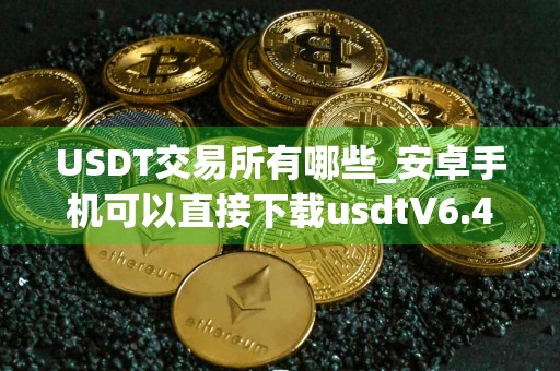 USDT交易所有哪些_安卓手机可以直接下载usdtV6.4.54