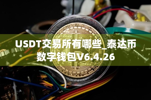 USDT交易所有哪些_泰达币数字钱包V6.4.26