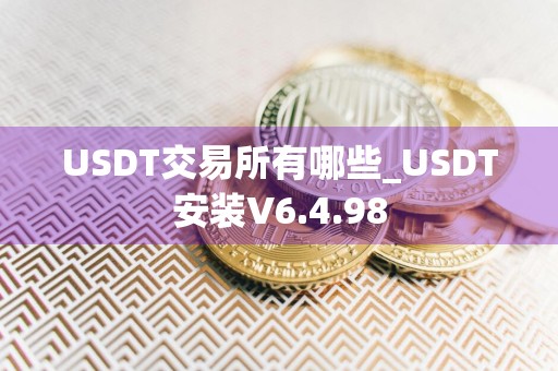 USDT交易所有哪些_USDT安装V6.4.98