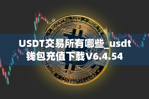 USDT交易所有哪些_usdt钱包充值下载V6.4.54