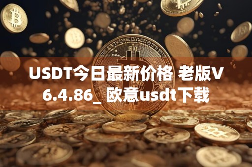 USDT今日最新价格 老版V6.4.86_ 欧意usdt下载