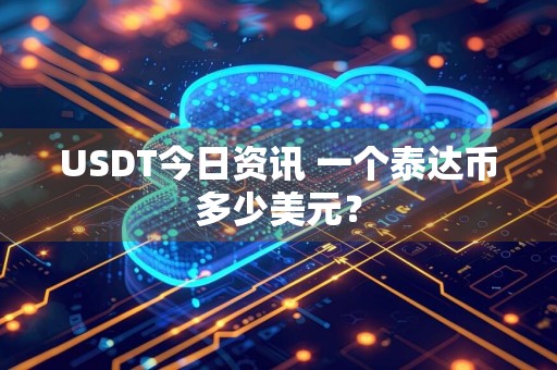 USDT今日资讯 一个泰达币多少美元?
