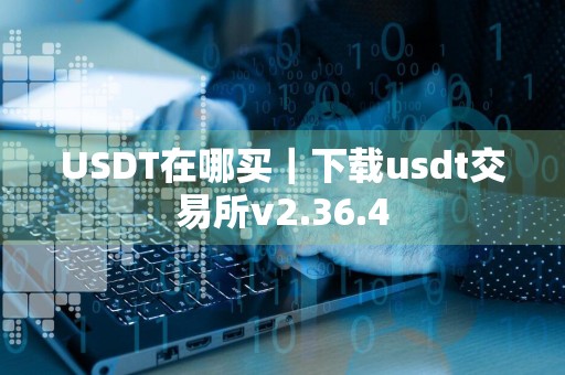 USDT在哪买｜下载usdt交易所v2.36.4