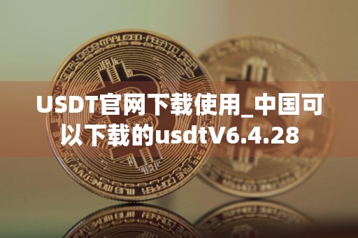 USDT官网下载使用_中国可以下载的usdtV6.4.28