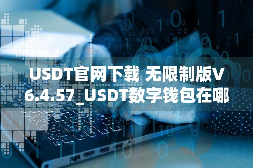 USDT官网下载 无限制版V6.4.57_USDT数字钱包在哪里下载