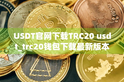 USDT官网下载TRC20 usdt_trc20钱包下载最新版本