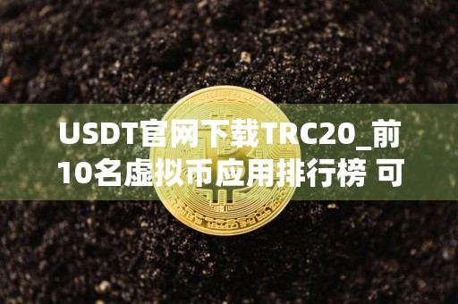 USDT官网下载TRC20_前10名虚拟币应用排行榜 可用的